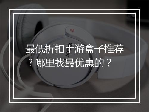 最低折扣手游盒子推荐？哪里找最优惠的？
