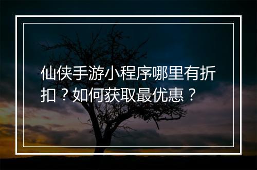 仙侠手游小程序哪里有折扣?如何获取最优惠?
