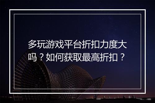 多玩游戏平台折扣力度大吗?如何获取最高折扣?