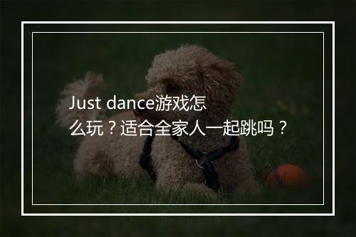Just dance游戏怎么玩？适合全家人一起跳吗？