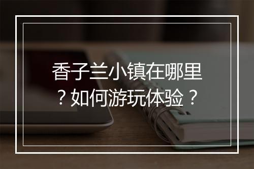 香子兰小镇在哪里?如何游玩体验?