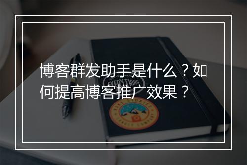 博客群发助手是什么？如何提高博客推广效果？