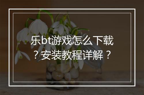 乐bt游戏怎么下载?安装教程详解?