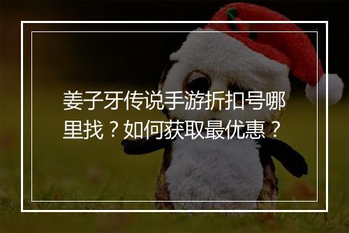 姜子牙传说手游折扣号哪里找？如何获取最优惠？