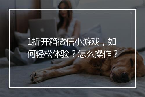 1折开箱微信小游戏，如何轻松体验？怎么操作？