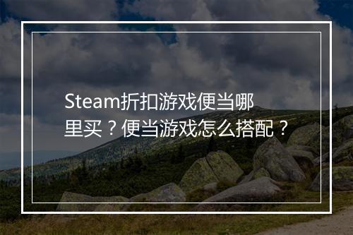 Steam折扣游戏便当哪里买？便当游戏怎么搭配？