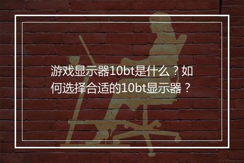 游戏显示器10bt是什么？如何选择合适的10bt显示器？