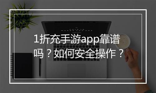 1折充手游app靠谱吗？如何安全操作？