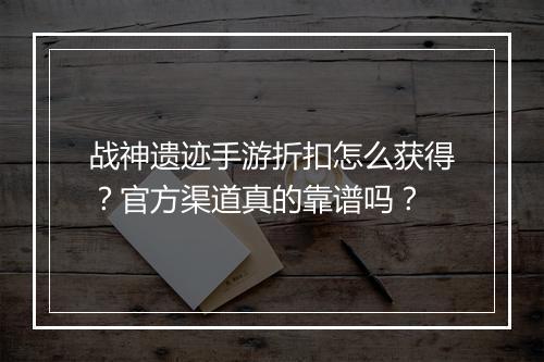 战神遗迹手游折扣怎么获得？官方渠道真的靠谱吗？