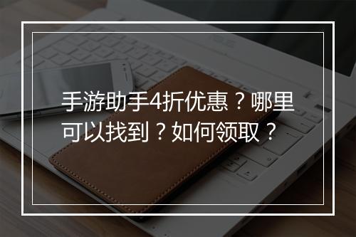 手游助手4折优惠？哪里可以找到？如何领取？