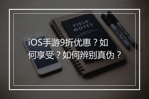 iOS手游9折优惠？如何享受？如何辨别真伪？