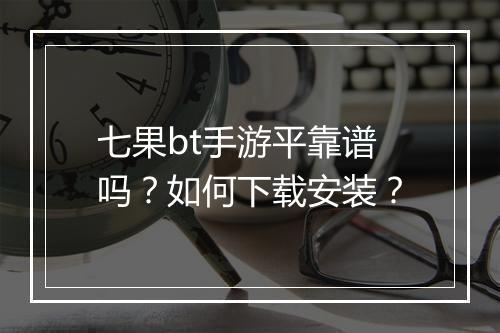 七果bt手游平靠谱吗?如何下载安装?
