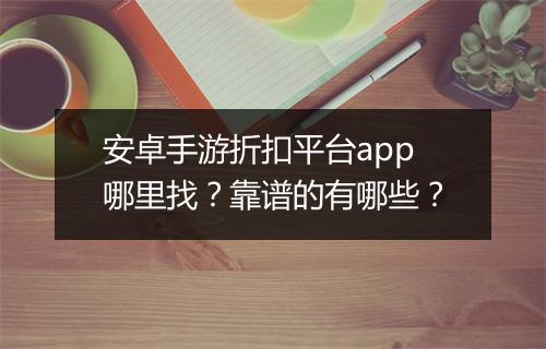安卓手游折扣平台app哪里找？靠谱的有哪些？