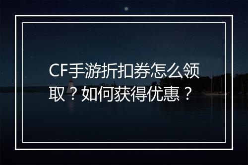 CF手游折扣券怎么领取?如何获得优惠?