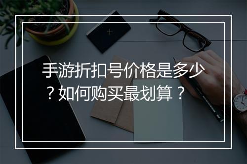 手游折扣号价格是多少?如何购买最划算?