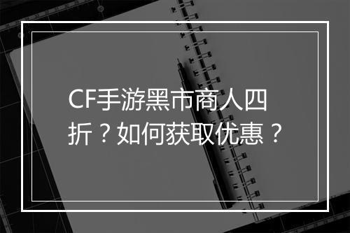 CF手游黑市商人四折？如何获取优惠？