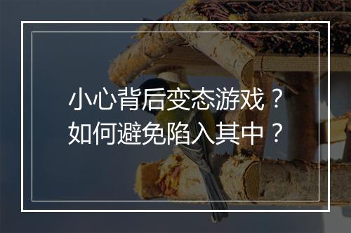 小心背后变态游戏？如何避免陷入其中？