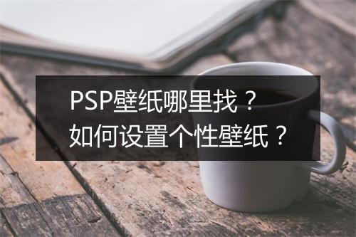 PSP壁纸哪里找？如何设置个性壁纸？