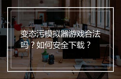 变态污模拟器游戏合法吗？如何安全下载？