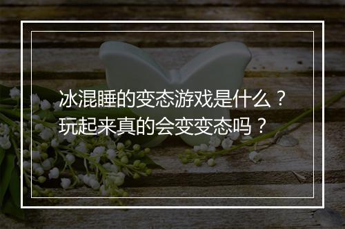 冰混睡的变态游戏是什么?玩起来真的会变变态吗?
