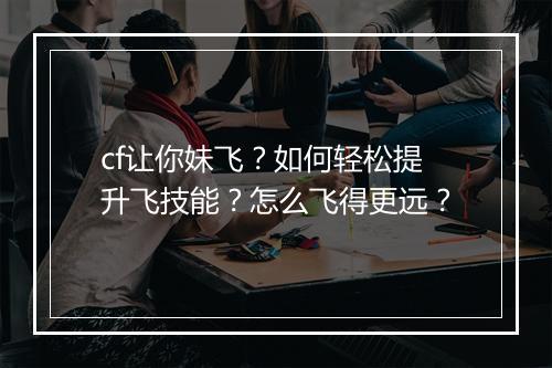 cf让你妹飞？如何轻松提升飞技能？怎么飞得更远？