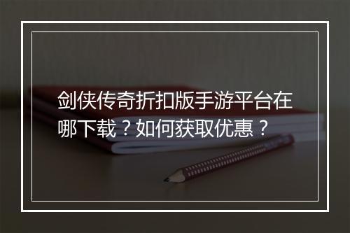 剑侠传奇折扣版手游平台在哪下载？如何获取优惠？