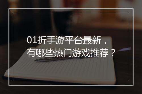 01折手游平台最新，有哪些热门游戏推荐？
