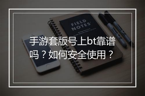 手游套版号上bt靠谱吗?如何安全使用?