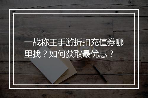 一战称王手游折扣充值券哪里找?如何获取最优惠?