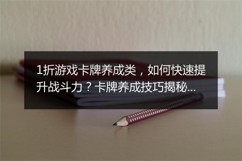 1折游戏卡牌养成类,如何快速提升战斗力?卡牌养成技巧揭秘!