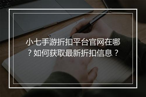 小七手游折扣平台官网在哪？如何获取最新折扣信息？