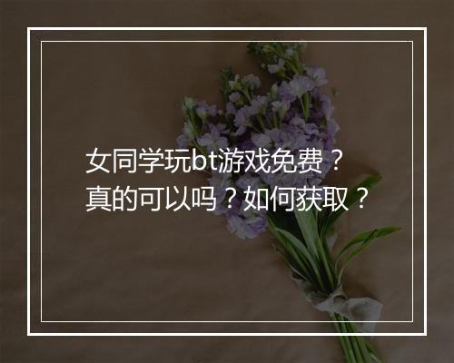 女同学玩bt游戏免费?真的可以吗?如何获取?