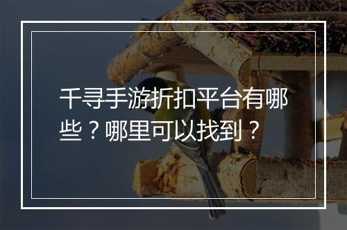 千寻手游折扣平台有哪些？哪里可以找到？