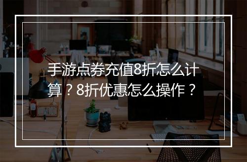 手游点券充值8折怎么计算？8折优惠怎么操作？