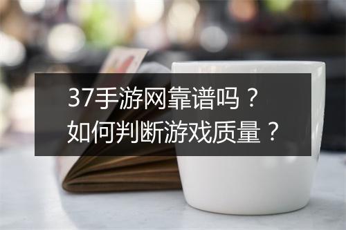37手游网靠谱吗？如何判断游戏质量？
