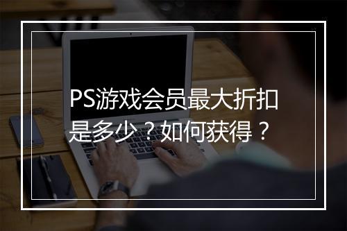 PS游戏会员最大折扣是多少？如何获得？