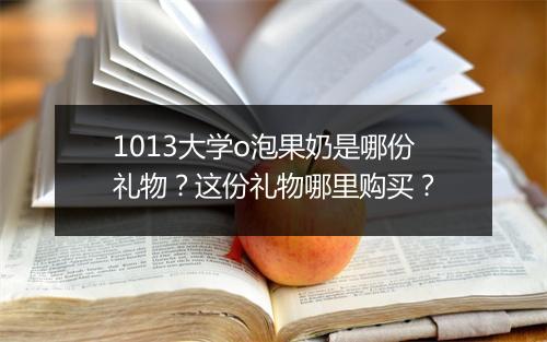 1013大学o泡果奶是哪份礼物？这份礼物哪里购买？