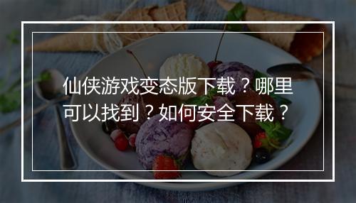仙侠游戏变态版下载？哪里可以找到？如何安全下载？
