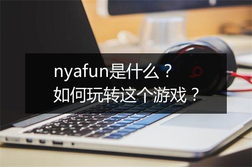 nyafun是什么？如何玩转这个游戏？