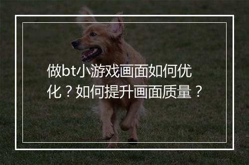 做bt小游戏画面如何优化？如何提升画面质量？