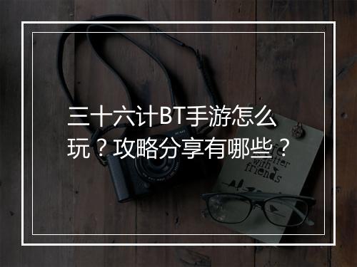 三十六计BT手游怎么玩?攻略分享有哪些?