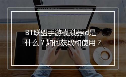 BT联盟手游模拟器id是什么？如何获取和使用？