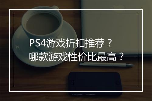 PS4游戏折扣推荐？哪款游戏性价比最高？