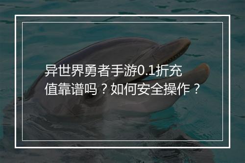 异世界勇者手游0.1折充值靠谱吗?如何安全操作?