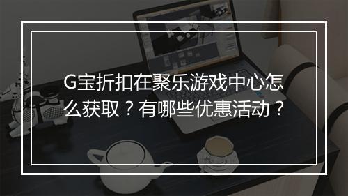 G宝折扣在聚乐游戏中心怎么获取？有哪些优惠活动？