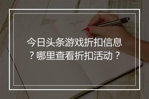 今日头条游戏折扣信息？哪里查看折扣活动？