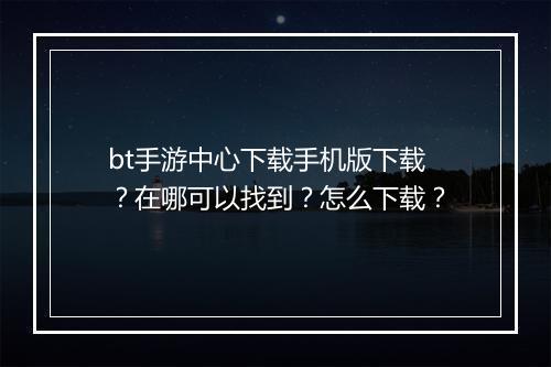 bt手游中心下载手机版下载？在哪可以找到？怎么下载？