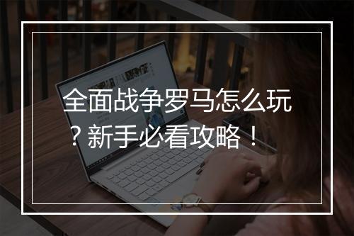 全面战争罗马怎么玩？新手必看攻略！