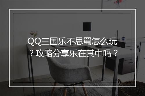 QQ三国乐不思蜀怎么玩?攻略分享乐在其中吗?