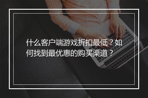 什么客户端游戏折扣最低？如何找到最优惠的购买渠道？